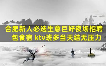 合肥新人必选生意巨好夜场招聘包食宿 ktv班多当天结无压力